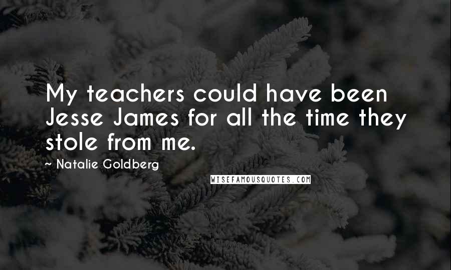 Natalie Goldberg Quotes: My teachers could have been Jesse James for all the time they stole from me.