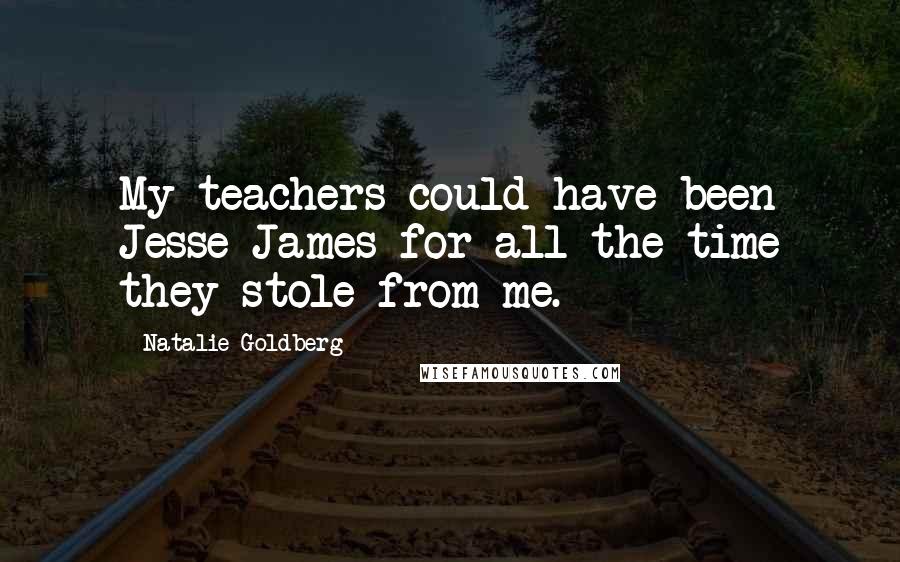 Natalie Goldberg Quotes: My teachers could have been Jesse James for all the time they stole from me.