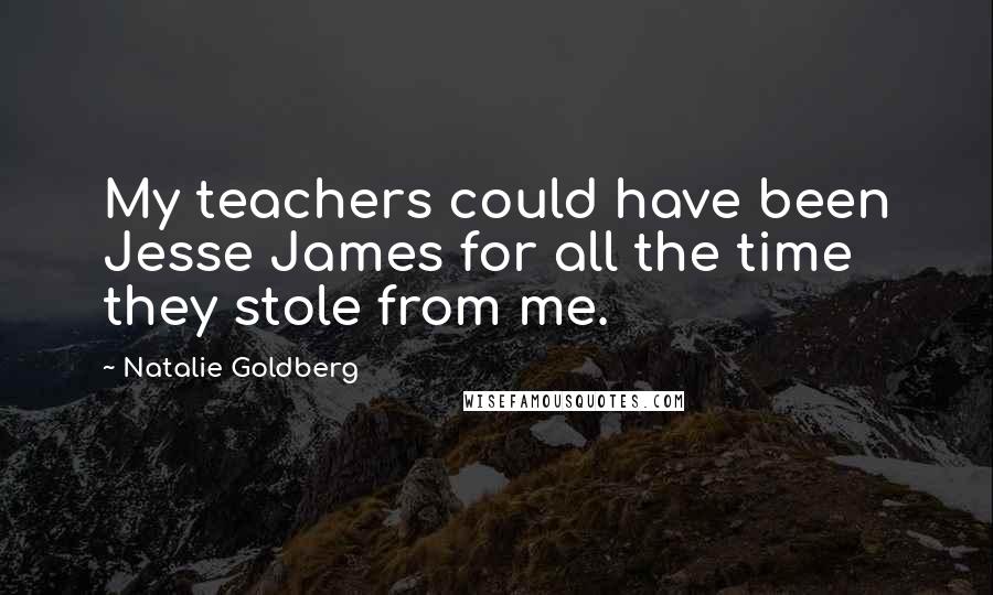 Natalie Goldberg Quotes: My teachers could have been Jesse James for all the time they stole from me.