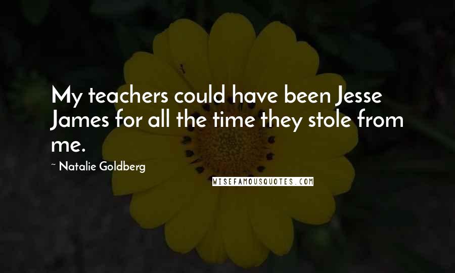 Natalie Goldberg Quotes: My teachers could have been Jesse James for all the time they stole from me.