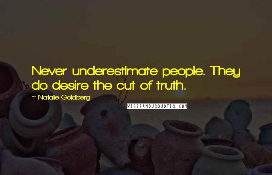 Natalie Goldberg Quotes: Never underestimate people. They do desire the cut of truth.