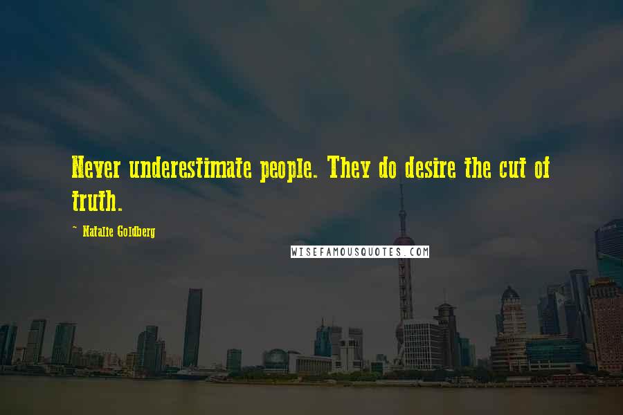 Natalie Goldberg Quotes: Never underestimate people. They do desire the cut of truth.