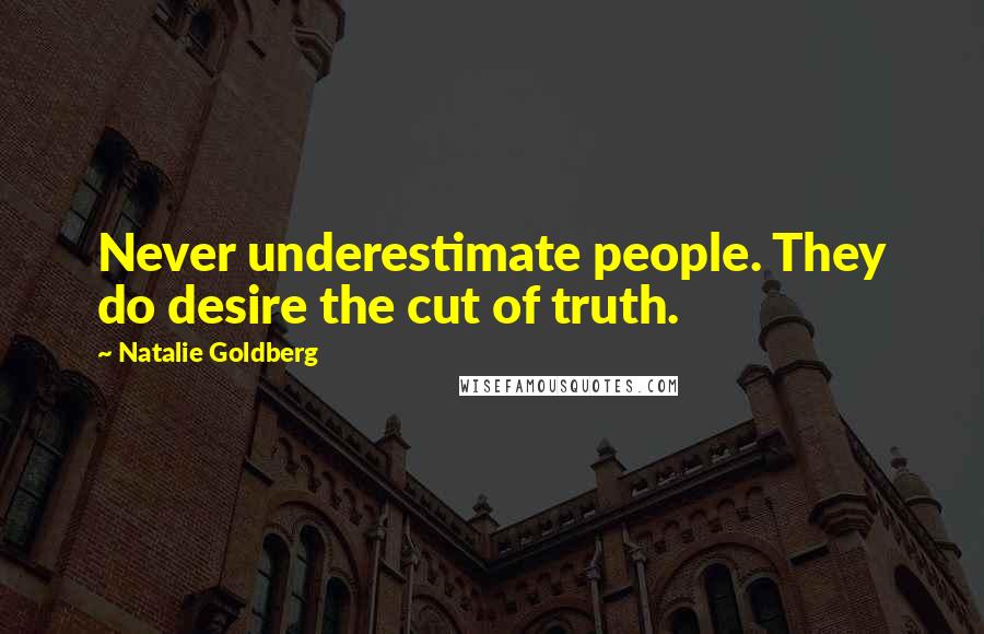 Natalie Goldberg Quotes: Never underestimate people. They do desire the cut of truth.