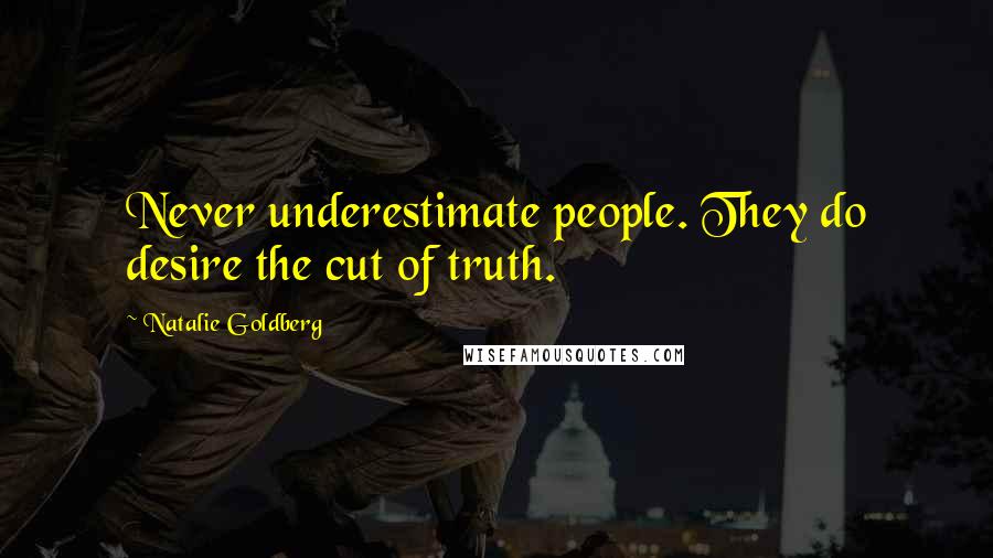 Natalie Goldberg Quotes: Never underestimate people. They do desire the cut of truth.