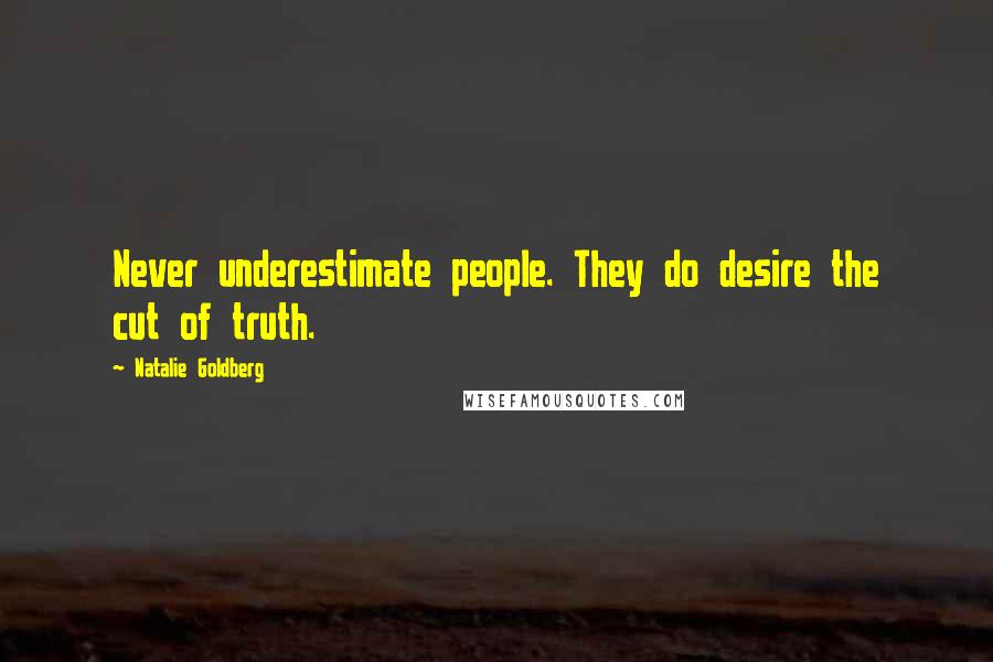 Natalie Goldberg Quotes: Never underestimate people. They do desire the cut of truth.