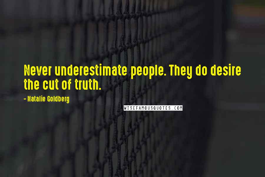 Natalie Goldberg Quotes: Never underestimate people. They do desire the cut of truth.