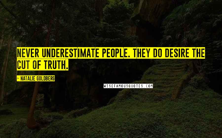 Natalie Goldberg Quotes: Never underestimate people. They do desire the cut of truth.