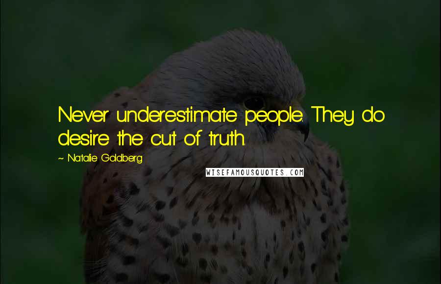 Natalie Goldberg Quotes: Never underestimate people. They do desire the cut of truth.