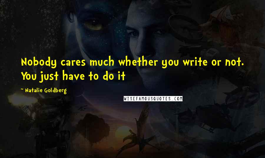 Natalie Goldberg Quotes: Nobody cares much whether you write or not. You just have to do it