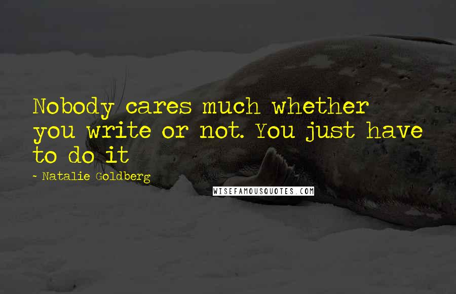 Natalie Goldberg Quotes: Nobody cares much whether you write or not. You just have to do it