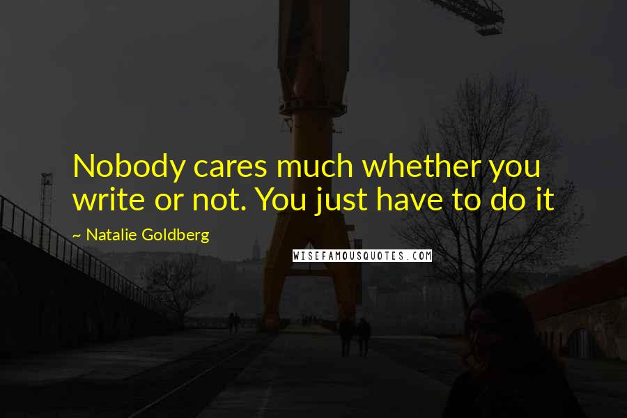 Natalie Goldberg Quotes: Nobody cares much whether you write or not. You just have to do it