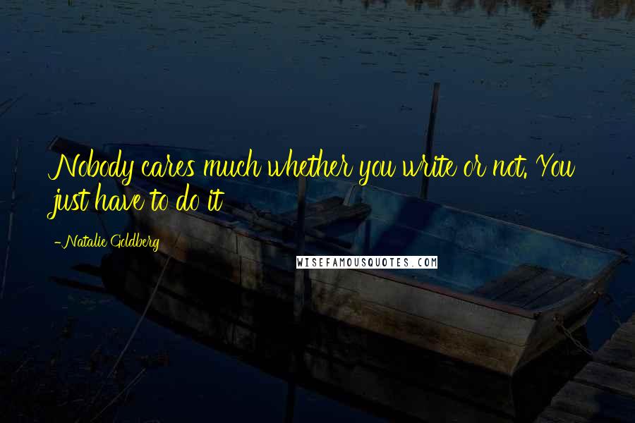 Natalie Goldberg Quotes: Nobody cares much whether you write or not. You just have to do it