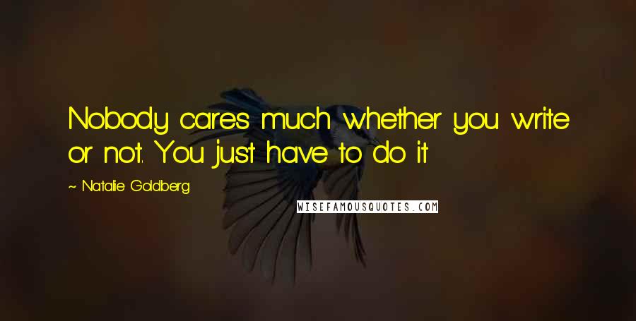 Natalie Goldberg Quotes: Nobody cares much whether you write or not. You just have to do it