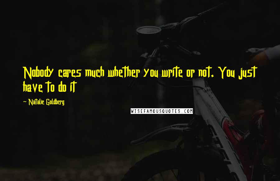 Natalie Goldberg Quotes: Nobody cares much whether you write or not. You just have to do it