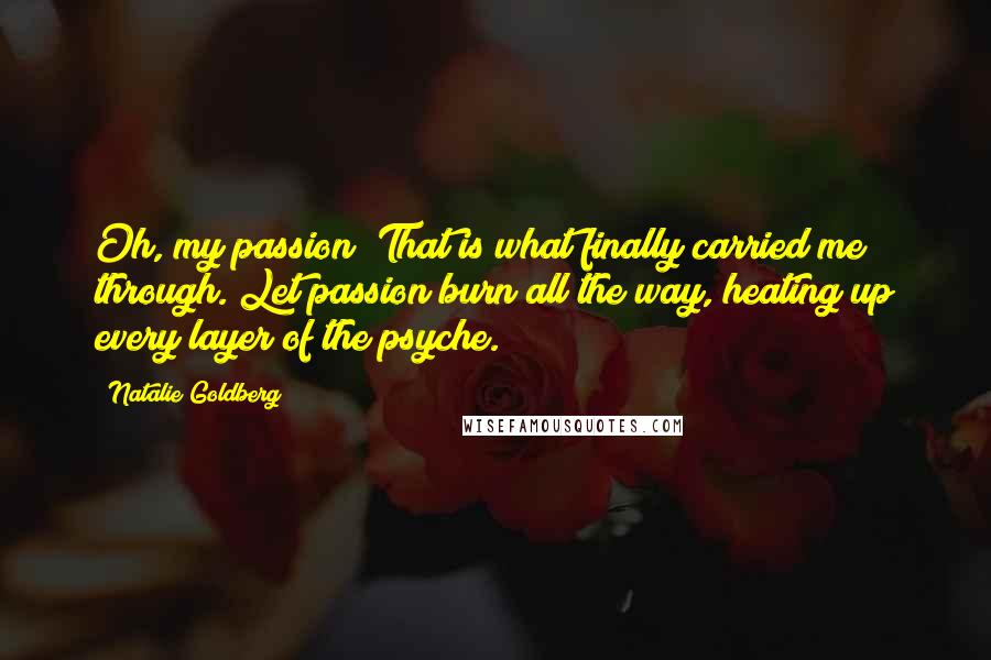 Natalie Goldberg Quotes: Oh, my passion! That is what finally carried me through. Let passion burn all the way, heating up every layer of the psyche.