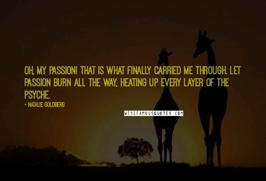 Natalie Goldberg Quotes: Oh, my passion! That is what finally carried me through. Let passion burn all the way, heating up every layer of the psyche.