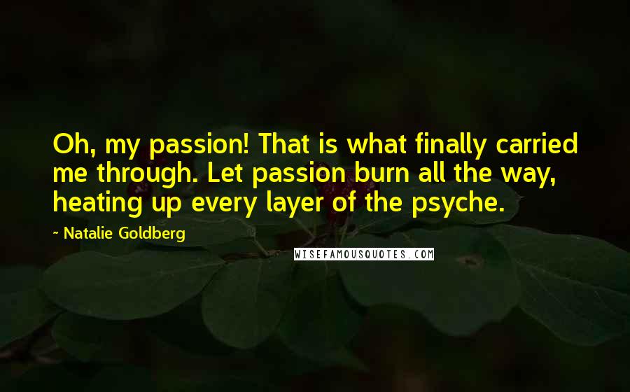 Natalie Goldberg Quotes: Oh, my passion! That is what finally carried me through. Let passion burn all the way, heating up every layer of the psyche.