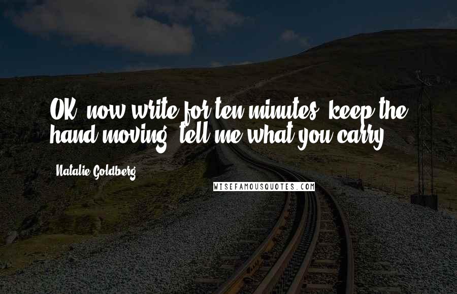 Natalie Goldberg Quotes: OK, now write for ten minutes, keep the hand moving, tell me what you carry.
