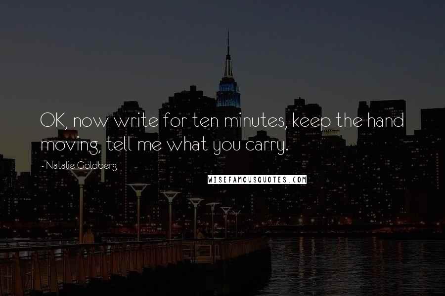 Natalie Goldberg Quotes: OK, now write for ten minutes, keep the hand moving, tell me what you carry.