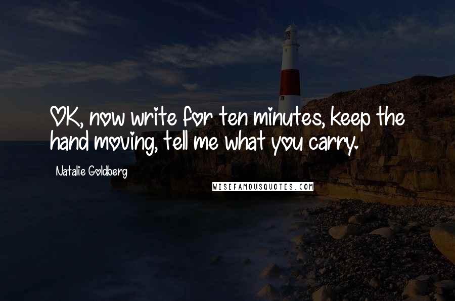Natalie Goldberg Quotes: OK, now write for ten minutes, keep the hand moving, tell me what you carry.