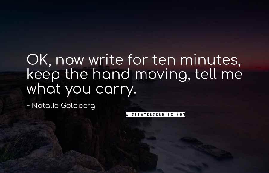 Natalie Goldberg Quotes: OK, now write for ten minutes, keep the hand moving, tell me what you carry.