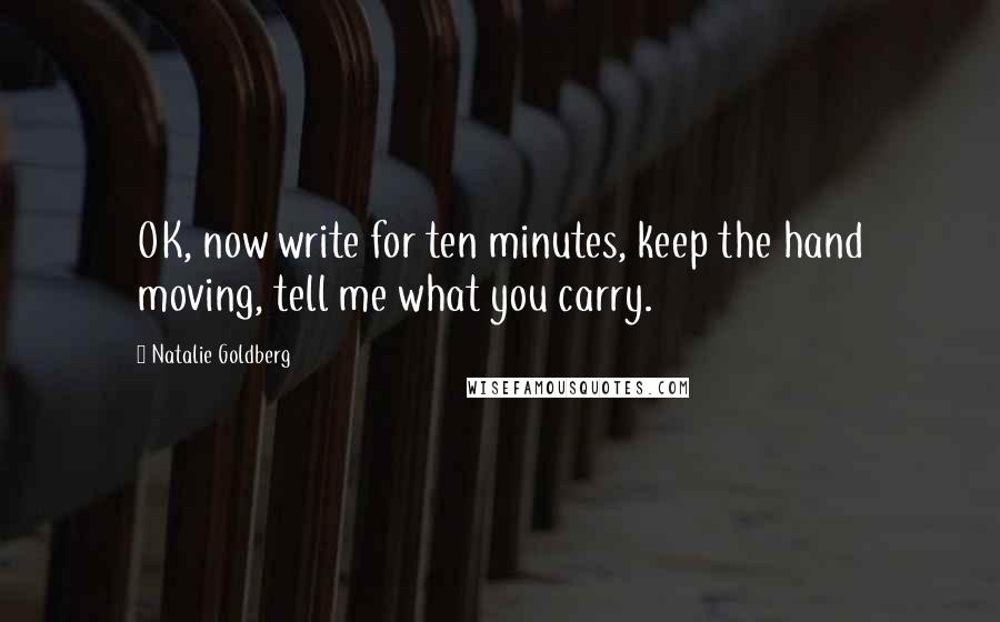 Natalie Goldberg Quotes: OK, now write for ten minutes, keep the hand moving, tell me what you carry.