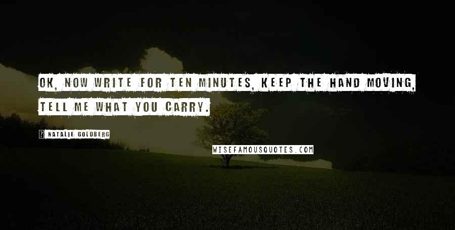 Natalie Goldberg Quotes: OK, now write for ten minutes, keep the hand moving, tell me what you carry.