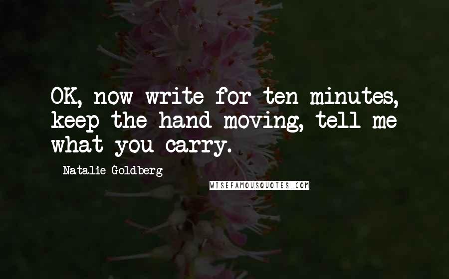 Natalie Goldberg Quotes: OK, now write for ten minutes, keep the hand moving, tell me what you carry.