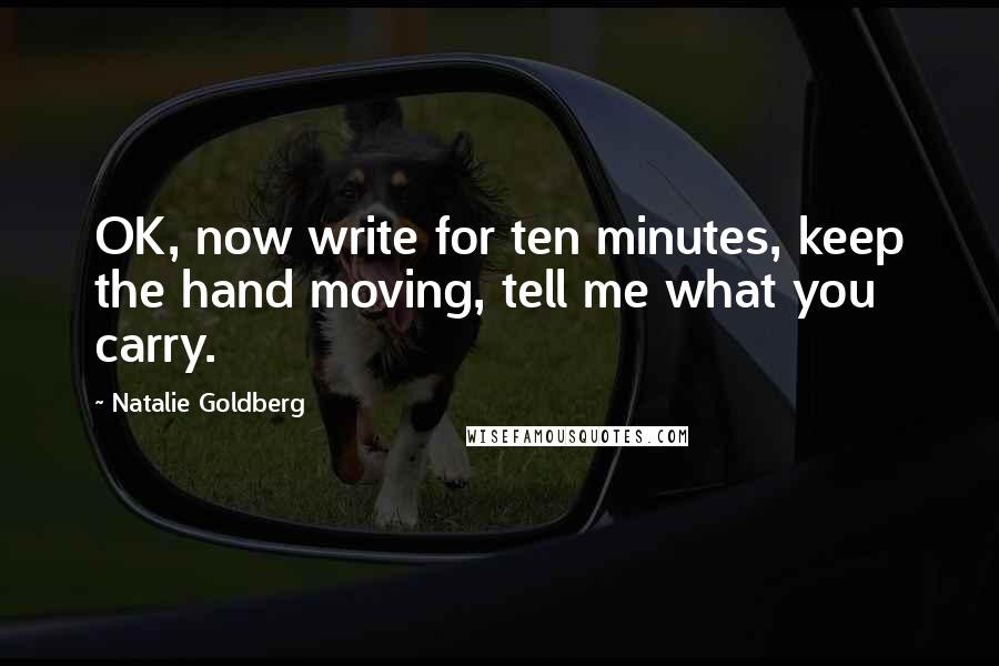 Natalie Goldberg Quotes: OK, now write for ten minutes, keep the hand moving, tell me what you carry.