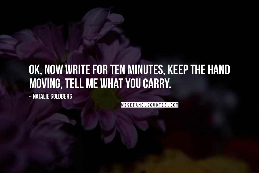 Natalie Goldberg Quotes: OK, now write for ten minutes, keep the hand moving, tell me what you carry.