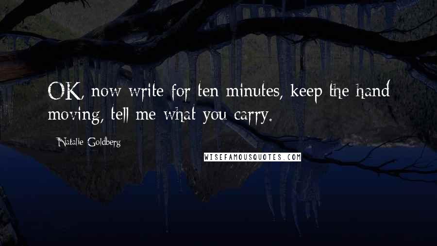Natalie Goldberg Quotes: OK, now write for ten minutes, keep the hand moving, tell me what you carry.
