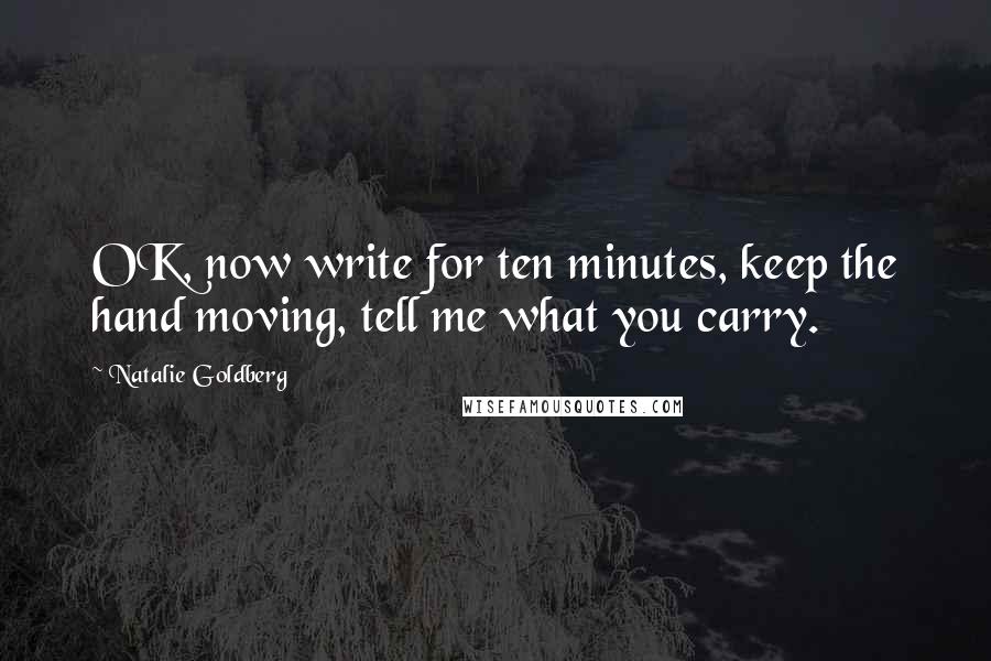 Natalie Goldberg Quotes: OK, now write for ten minutes, keep the hand moving, tell me what you carry.
