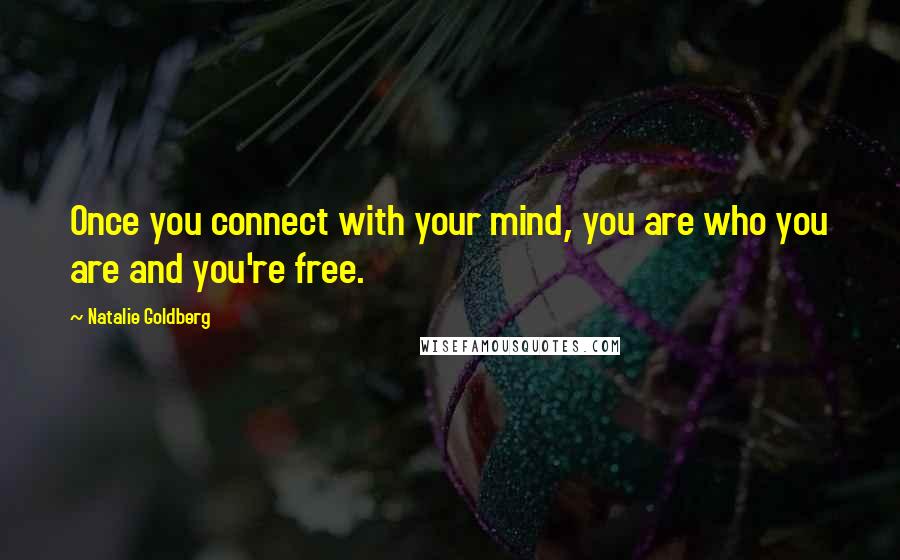 Natalie Goldberg Quotes: Once you connect with your mind, you are who you are and you're free.