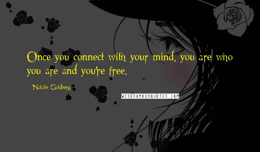 Natalie Goldberg Quotes: Once you connect with your mind, you are who you are and you're free.