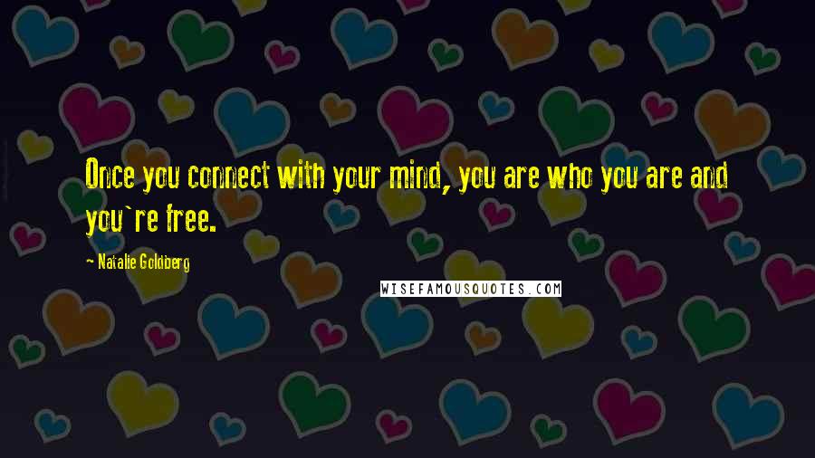 Natalie Goldberg Quotes: Once you connect with your mind, you are who you are and you're free.