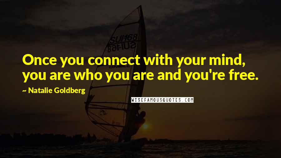 Natalie Goldberg Quotes: Once you connect with your mind, you are who you are and you're free.