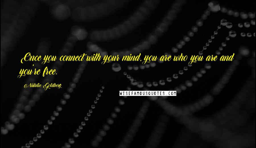 Natalie Goldberg Quotes: Once you connect with your mind, you are who you are and you're free.