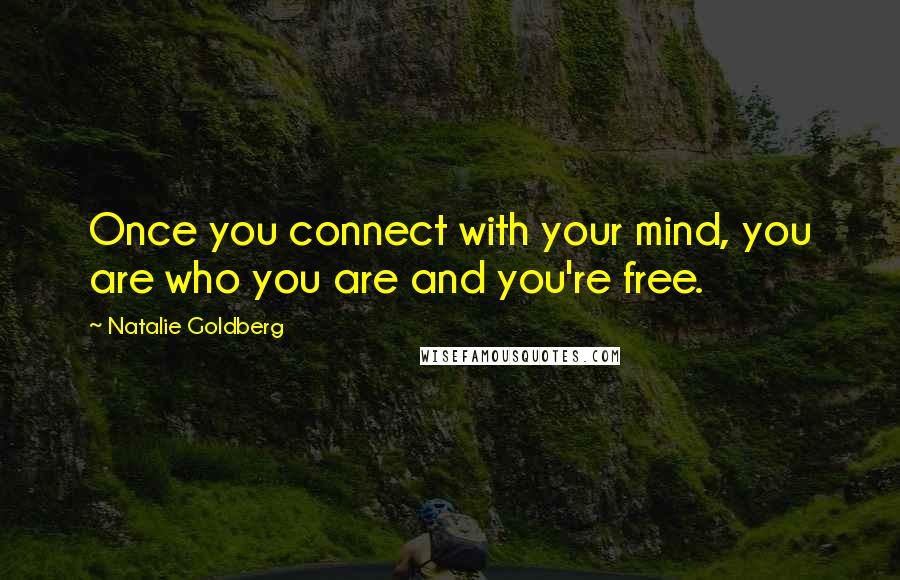 Natalie Goldberg Quotes: Once you connect with your mind, you are who you are and you're free.