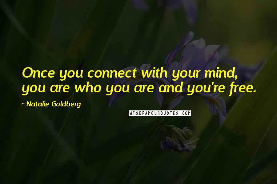 Natalie Goldberg Quotes: Once you connect with your mind, you are who you are and you're free.