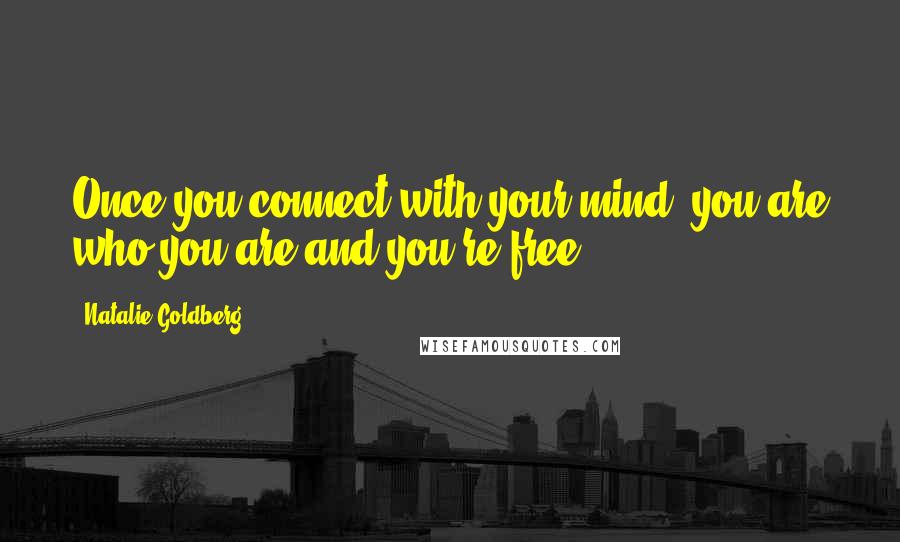 Natalie Goldberg Quotes: Once you connect with your mind, you are who you are and you're free.