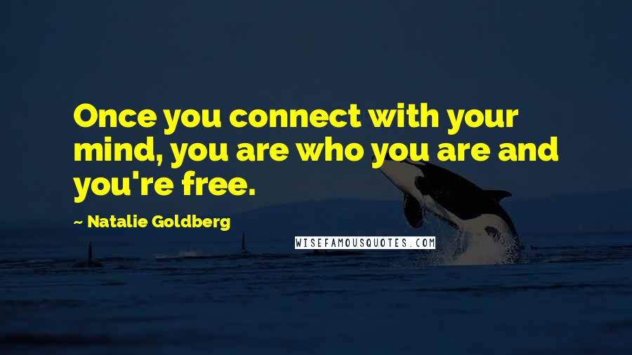 Natalie Goldberg Quotes: Once you connect with your mind, you are who you are and you're free.