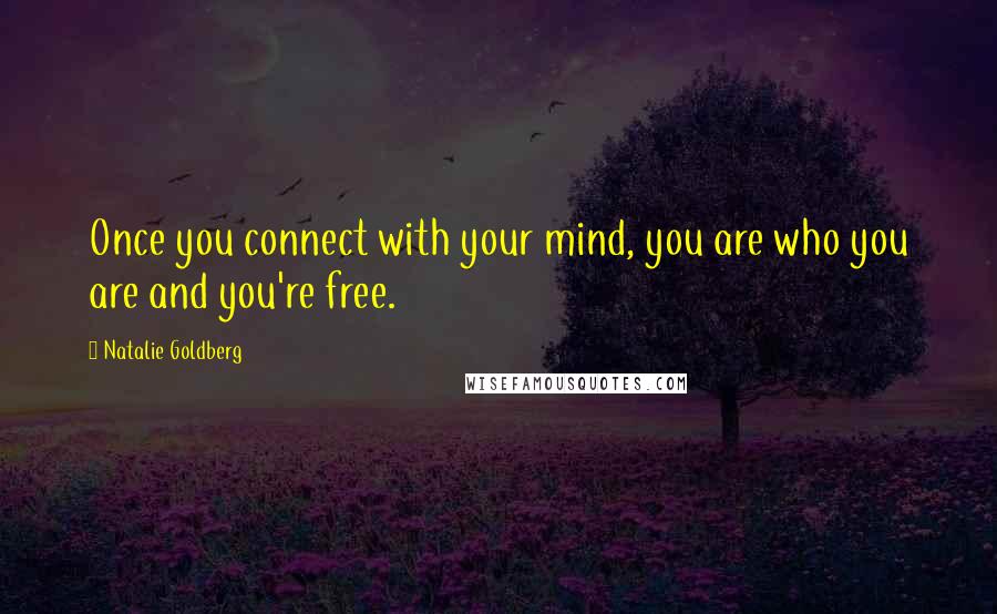 Natalie Goldberg Quotes: Once you connect with your mind, you are who you are and you're free.