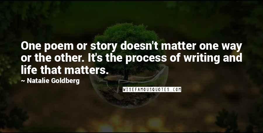 Natalie Goldberg Quotes: One poem or story doesn't matter one way or the other. It's the process of writing and life that matters.