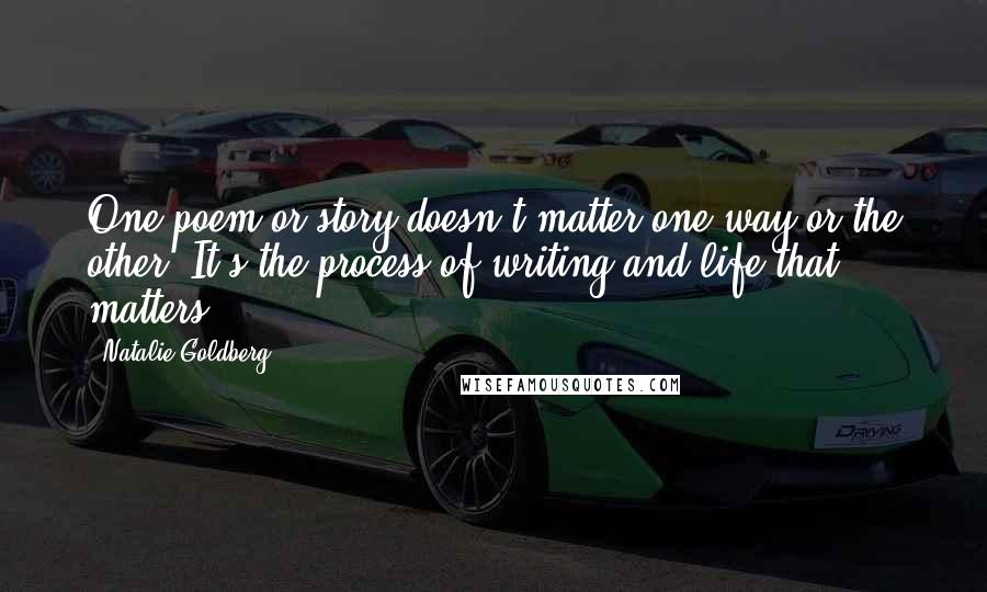 Natalie Goldberg Quotes: One poem or story doesn't matter one way or the other. It's the process of writing and life that matters.