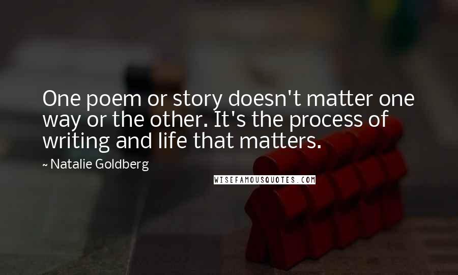 Natalie Goldberg Quotes: One poem or story doesn't matter one way or the other. It's the process of writing and life that matters.