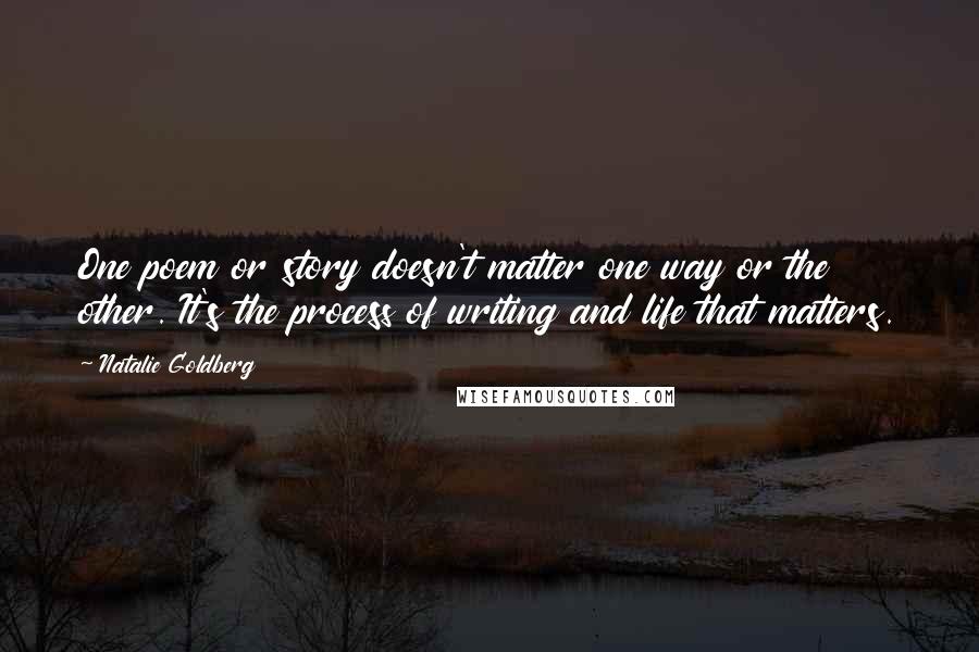 Natalie Goldberg Quotes: One poem or story doesn't matter one way or the other. It's the process of writing and life that matters.