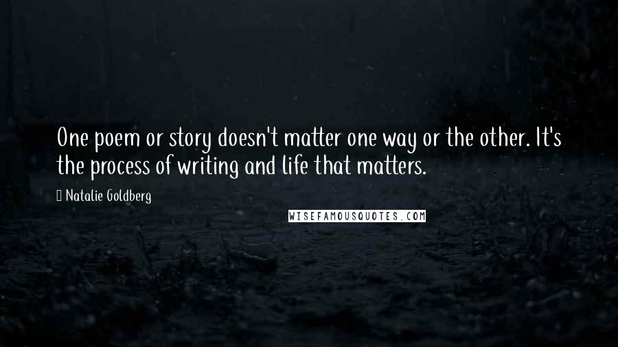 Natalie Goldberg Quotes: One poem or story doesn't matter one way or the other. It's the process of writing and life that matters.