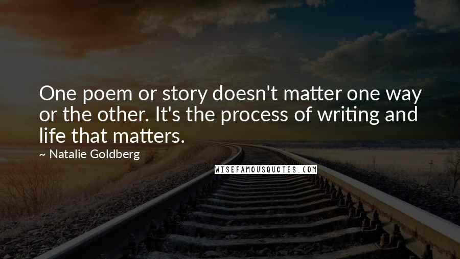 Natalie Goldberg Quotes: One poem or story doesn't matter one way or the other. It's the process of writing and life that matters.
