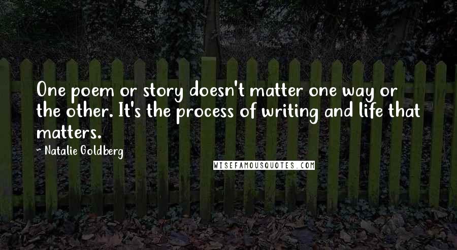 Natalie Goldberg Quotes: One poem or story doesn't matter one way or the other. It's the process of writing and life that matters.
