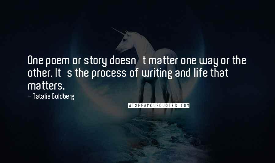 Natalie Goldberg Quotes: One poem or story doesn't matter one way or the other. It's the process of writing and life that matters.